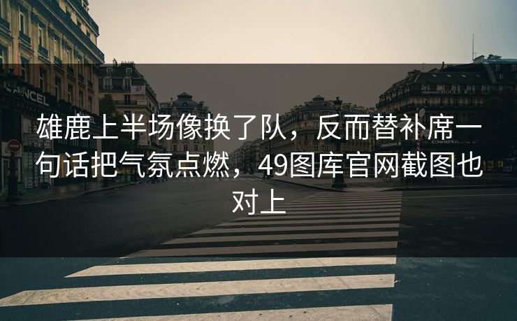 雄鹿上半场像换了队，反而替补席一句话把气氛点燃，49图库官网截图也对上