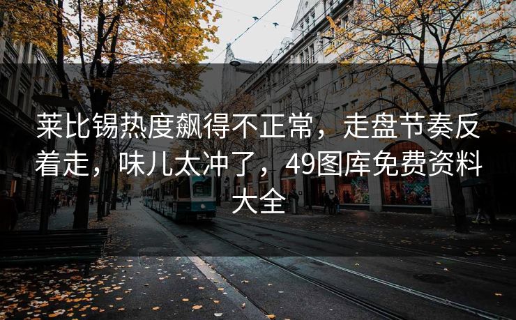 莱比锡热度飙得不正常，走盘节奏反着走，味儿太冲了，49图库免费资料大全
