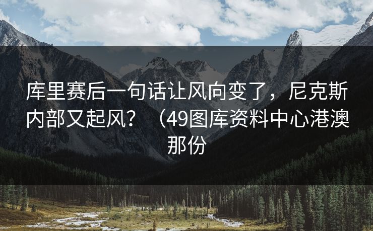 库里赛后一句话让风向变了，尼克斯内部又起风？（49图库资料中心港澳那份
