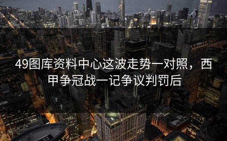 49图库资料中心这波走势一对照，西甲争冠战一记争议判罚后