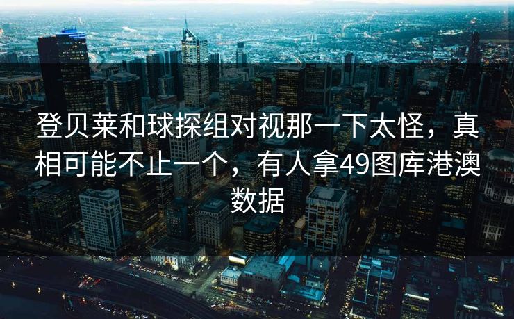 登贝莱和球探组对视那一下太怪，真相可能不止一个，有人拿49图库港澳数据