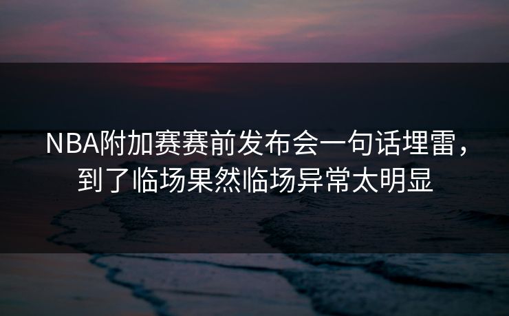 NBA附加赛赛前发布会一句话埋雷，到了临场果然临场异常太明显