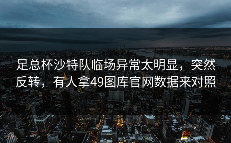足总杯沙特队临场异常太明显，突然反转，有人拿49图库官网数据来对照