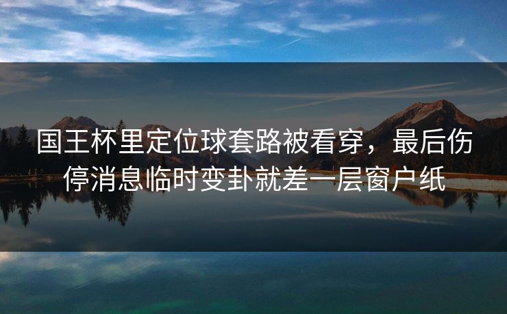 国王杯里定位球套路被看穿，最后伤停消息临时变卦就差一层窗户纸