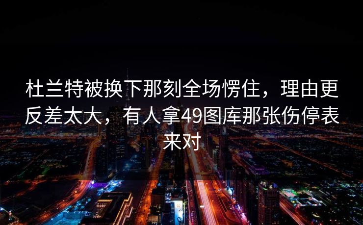 杜兰特被换下那刻全场愣住，理由更反差太大，有人拿49图库那张伤停表来对