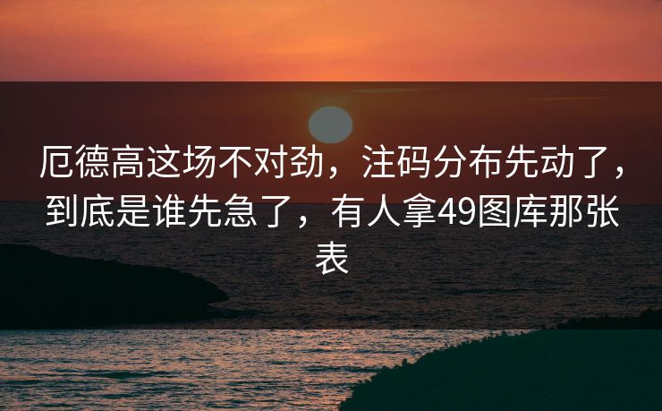 厄德高这场不对劲，注码分布先动了，到底是谁先急了，有人拿49图库那张表