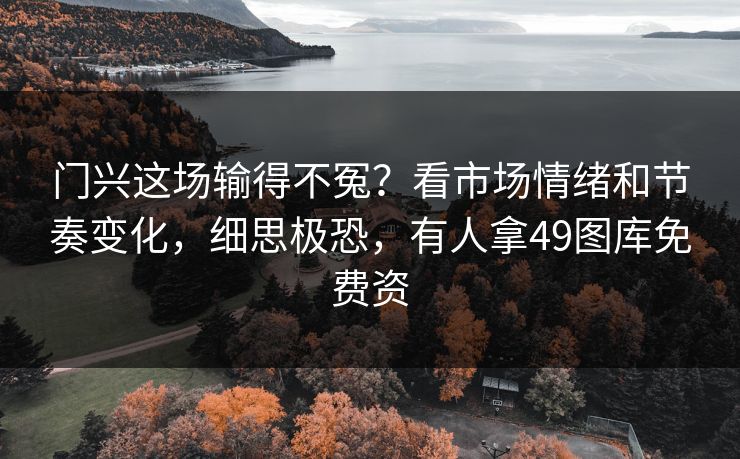门兴这场输得不冤？看市场情绪和节奏变化，细思极恐，有人拿49图库免费资
