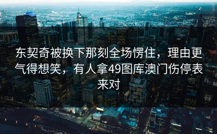 东契奇被换下那刻全场愣住，理由更气得想笑，有人拿49图库澳门伤停表来对