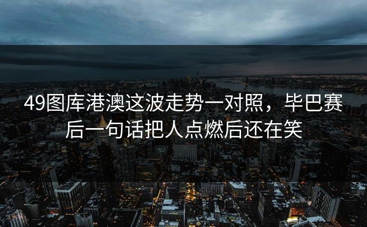 49图库港澳这波走势一对照，毕巴赛后一句话把人点燃后还在笑