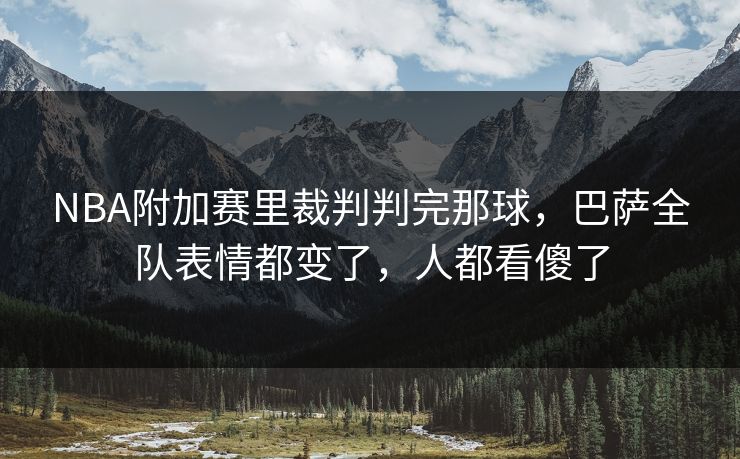 NBA附加赛里裁判判完那球，巴萨全队表情都变了，人都看傻了
