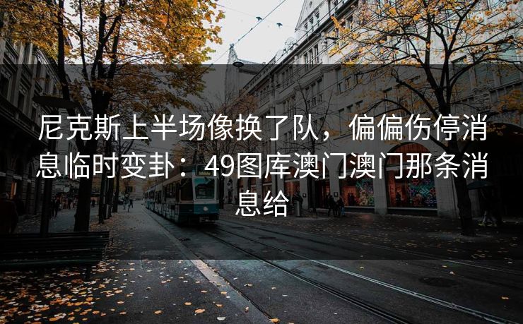 尼克斯上半场像换了队，偏偏伤停消息临时变卦：49图库澳门澳门那条消息给