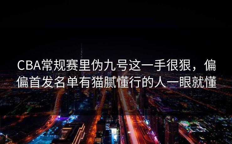 CBA常规赛里伪九号这一手很狠，偏偏首发名单有猫腻懂行的人一眼就懂