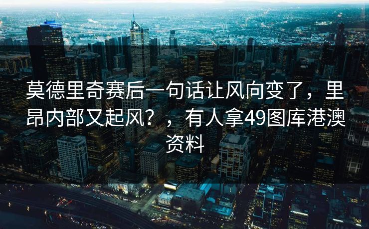 莫德里奇赛后一句话让风向变了，里昂内部又起风？，有人拿49图库港澳资料