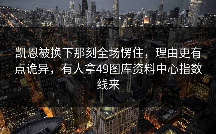 凯恩被换下那刻全场愣住，理由更有点诡异，有人拿49图库资料中心指数线来