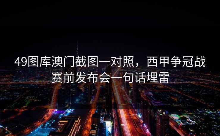 49图库澳门截图一对照，西甲争冠战赛前发布会一句话埋雷