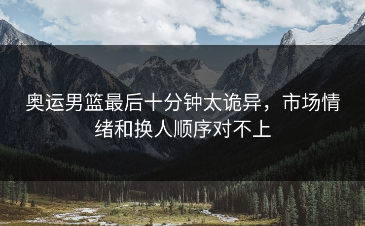 奥运男篮最后十分钟太诡异，市场情绪和换人顺序对不上