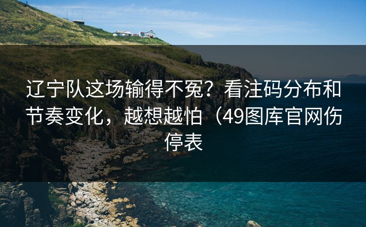 辽宁队这场输得不冤？看注码分布和节奏变化，越想越怕（49图库官网伤停表