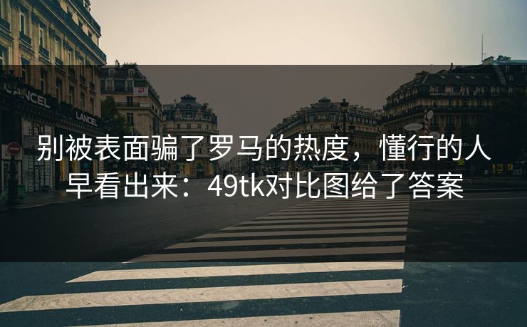 别被表面骗了罗马的热度，懂行的人早看出来：49tk对比图给了答案