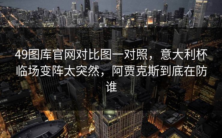 49图库官网对比图一对照,意大利杯临场变阵太突然,阿贾克斯到底在防谁 49图库官网对比图一对照,意大利杯临场变阵太突然,阿贾克斯到底在防谁