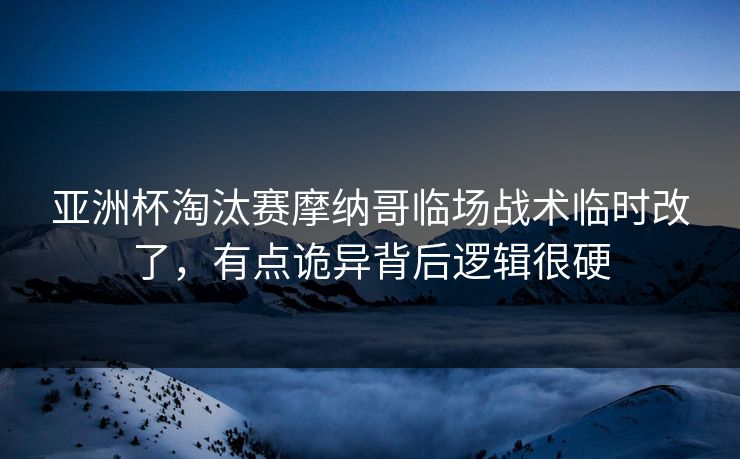 亚洲杯淘汰赛摩纳哥临场战术临时改了，有点诡异背后逻辑很硬