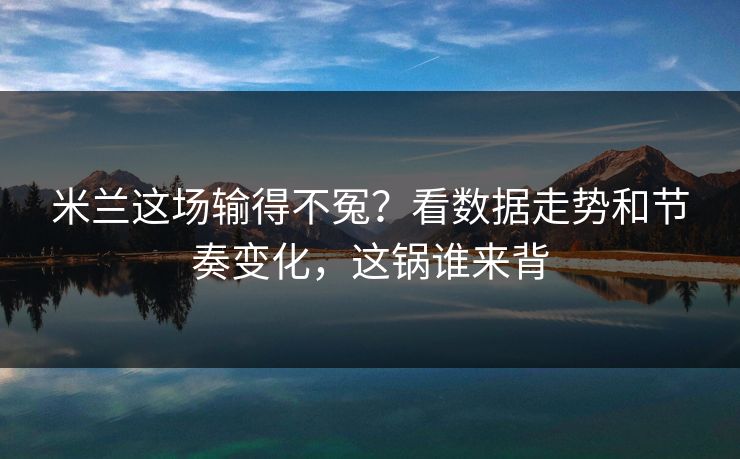 米兰这场输得不冤?看数据走势和节奏变化,这锅谁来背 米兰这场输得不冤?看数据走势和节奏变化,这锅谁来背