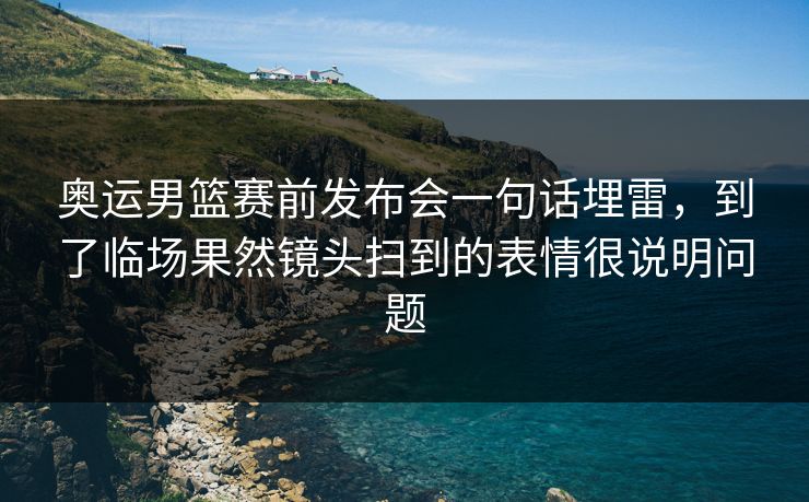 奥运男篮赛前发布会一句话埋雷,到了临场果然镜头扫到的表情很说明问题 奥运男篮赛前发布会一句话埋雷,到了临场果然镜头扫到的表情很说明问题