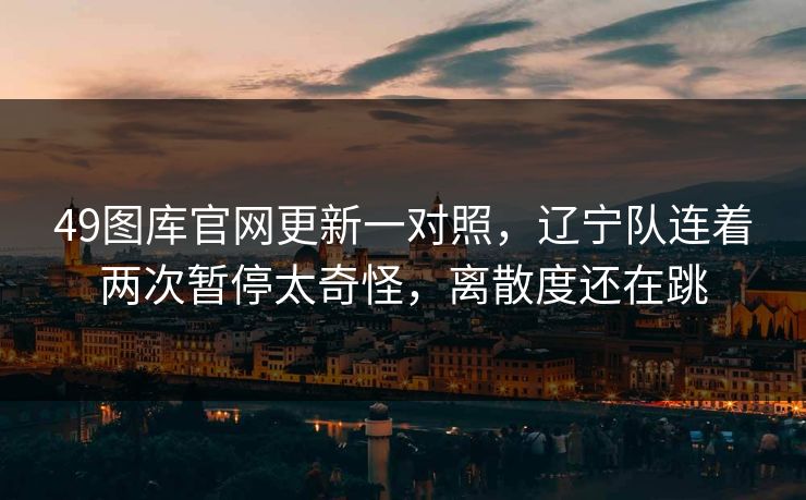 49图库官网更新一对照，辽宁队连着两次暂停太奇怪，离散度还在跳