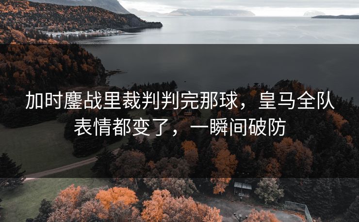 加时鏖战里裁判判完那球，皇马全队表情都变了，一瞬间破防