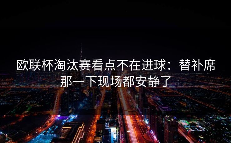 欧联杯淘汰赛看点不在进球：替补席那一下现场都安静了