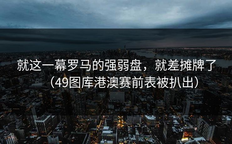 就这一幕罗马的强弱盘,就差摊牌了(49图库港澳赛前表被扒出) 就这一幕罗马的强弱盘,就差摊牌了(49图库港澳赛前表被扒出)
