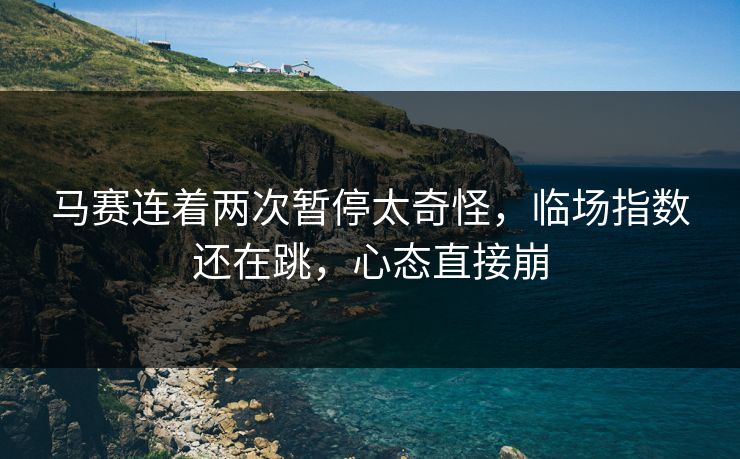 马赛连着两次暂停太奇怪，临场指数还在跳，心态直接崩