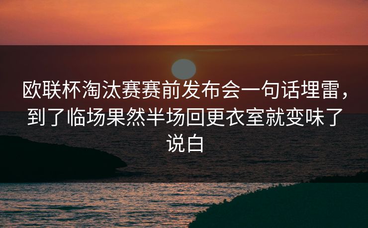 欧联杯淘汰赛赛前发布会一句话埋雷,到了临场果然半场回更衣室就变味了说白 欧联杯淘汰赛赛前发布会一句话埋雷,到了临场果然半场回更衣室就变味了说白
