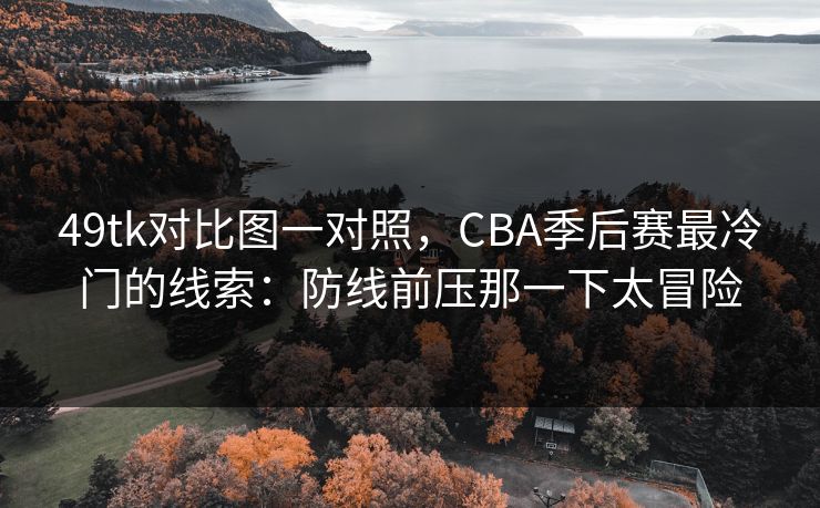 49tk对比图一对照,CBA季后赛最冷门的线索:防线前压那一下太冒险 49tk对比图一对照,CBA季后赛最冷门的线索:防线前压那一下太冒险