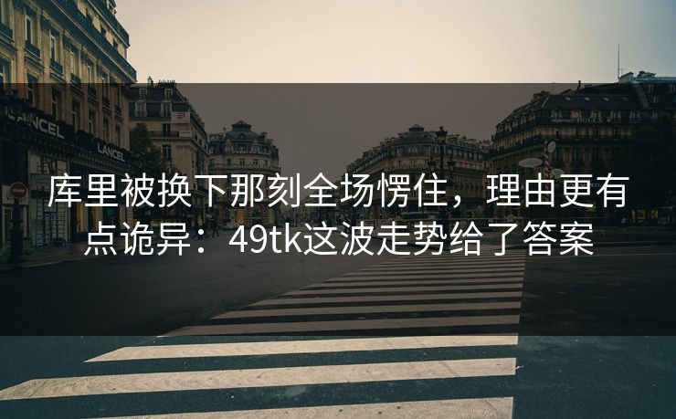 库里被换下那刻全场愣住,理由更有点诡异:49tk这波走势给了答案 库里被换下那刻全场愣住,理由更有点诡异:49tk这波走势给了答案