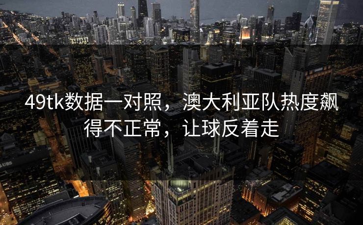 49tk数据一对照，澳大利亚队热度飙得不正常，让球反着走
