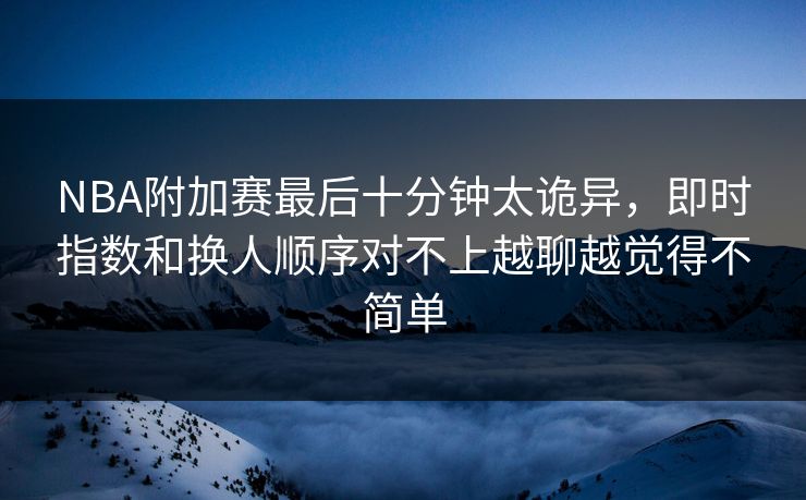 NBA附加赛最后十分钟太诡异,即时指数和换人顺序对不上越聊越觉得不简单 NBA附加赛最后十分钟太诡异,即时指数和换人顺序对不上越聊越觉得不简单