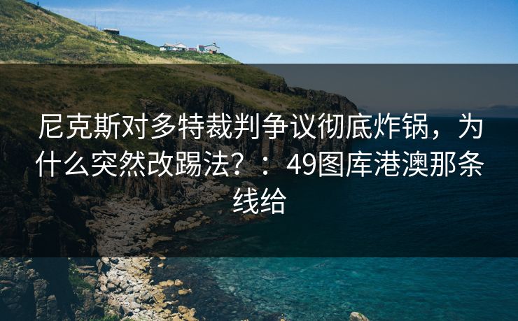 尼克斯对多特裁判争议彻底炸锅,为什么突然改踢法?:49图库港澳那条线给 尼克斯对多特裁判争议彻底炸锅,为什么突然改踢法?:49图库港澳那条线给
