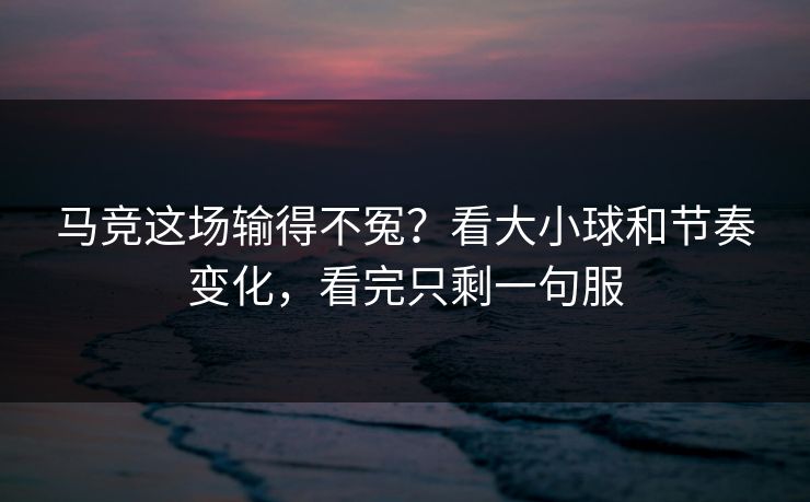 马竞这场输得不冤？看大小球和节奏变化，看完只剩一句服