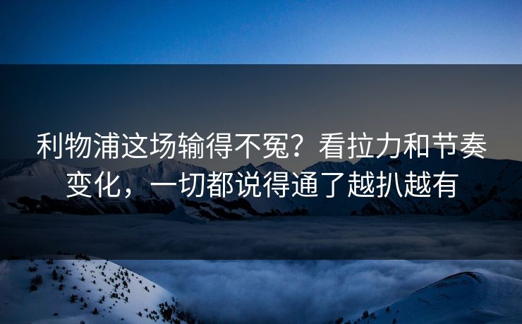 利物浦这场输得不冤？看拉力和节奏变化，一切都说得通了越扒越有