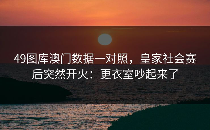49图库澳门数据一对照，皇家社会赛后突然开火：更衣室吵起来了