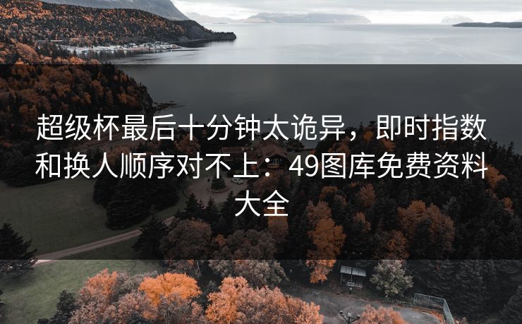 超级杯最后十分钟太诡异，即时指数和换人顺序对不上：49图库免费资料大全