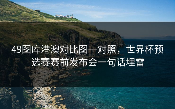 49图库港澳对比图一对照，世界杯预选赛赛前发布会一句话埋雷