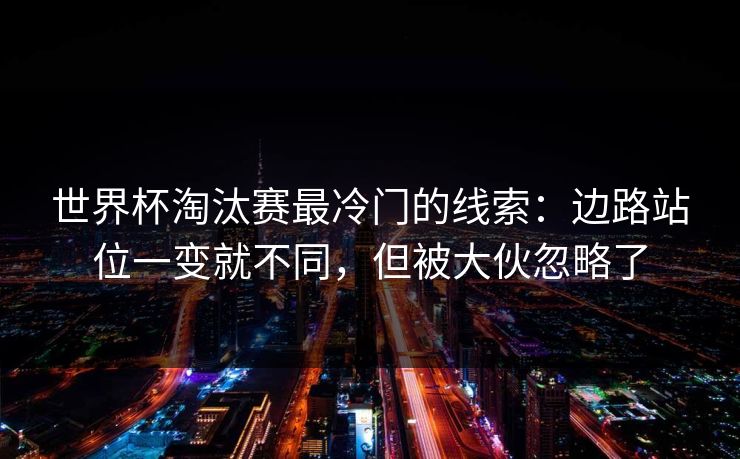世界杯淘汰赛最冷门的线索：边路站位一变就不同，但被大伙忽略了