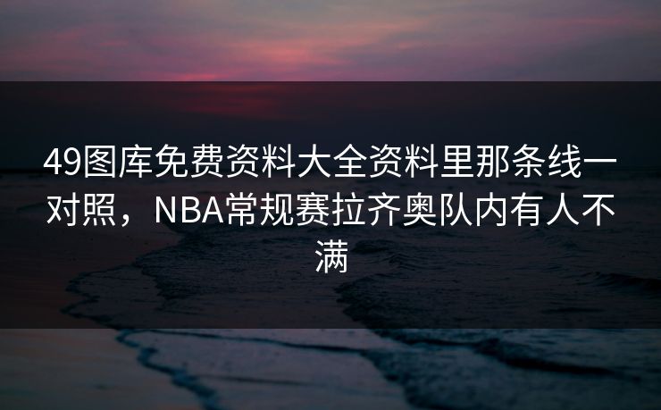 49图库免费资料大全资料里那条线一对照，NBA常规赛拉齐奥队内有人不满