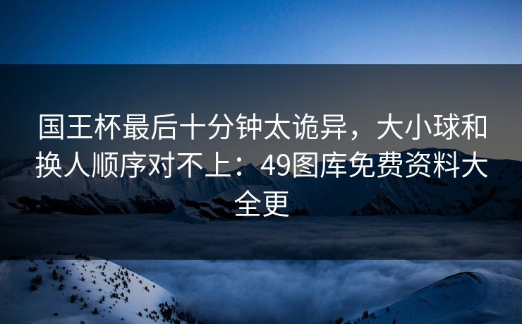 国王杯最后十分钟太诡异，大小球和换人顺序对不上：49图库免费资料大全更