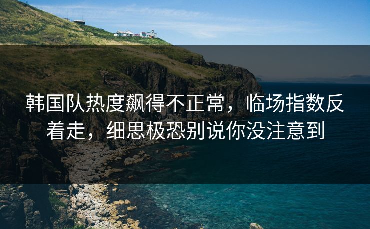 韩国队热度飙得不正常，临场指数反着走，细思极恐别说你没注意到