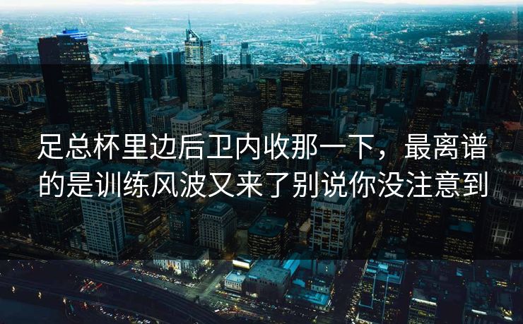 足总杯里边后卫内收那一下，最离谱的是训练风波又来了别说你没注意到