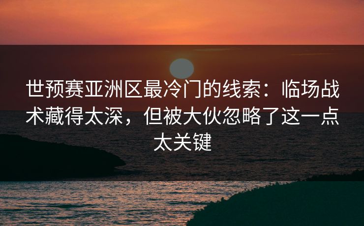 世预赛亚洲区最冷门的线索：临场战术藏得太深，但被大伙忽略了这一点太关键