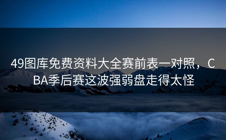 49图库免费资料大全赛前表一对照，CBA季后赛这波强弱盘走得太怪