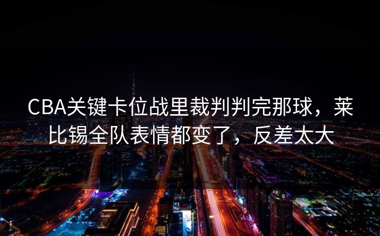 CBA关键卡位战里裁判判完那球，莱比锡全队表情都变了，反差太大